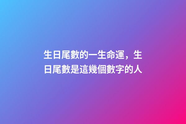 生日尾數的一生命運，生日尾數是這幾個數字的人-第1張-觀點-玄機派