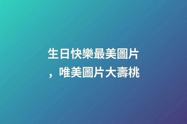 生日快樂最美圖片，唯美圖片大壽桃-第1張-觀點-玄機派