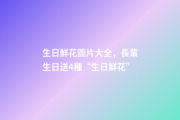 生日鮮花圖片大全，長輩生日送4種“生日鮮花”-第1張-觀點-玄機派