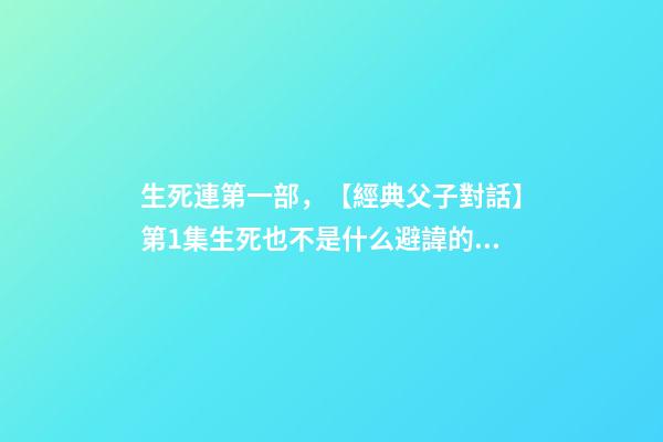 生死連第一部，【經典父子對話】第1集生死也不是什么避諱的話題吧~
