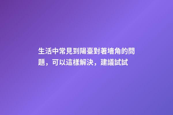 生活中常見到陽臺對著墻角的問題，可以這樣解決，建議試試