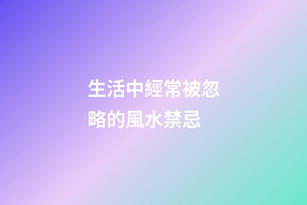 生活中經常被忽略的風水禁忌