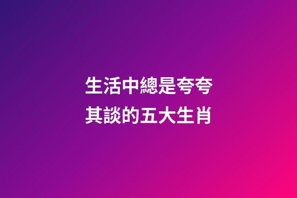 生活中總是夸夸其談的五大生肖