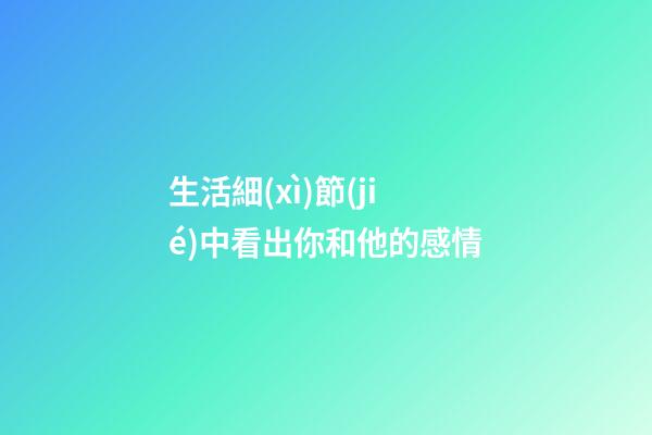 生活細(xì)節(jié)中看出你和他的感情