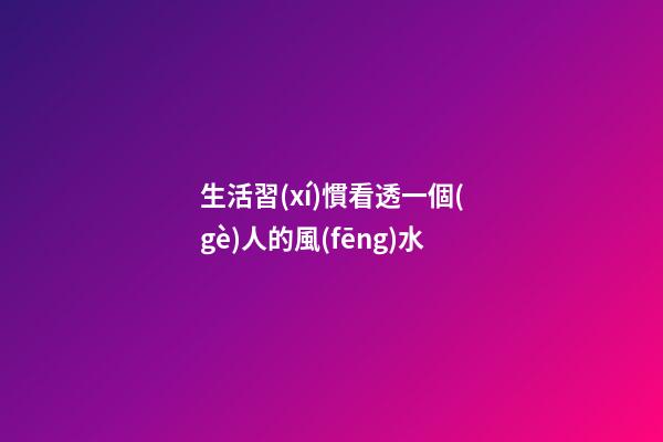 生活習(xí)慣看透一個(gè)人的風(fēng)水
