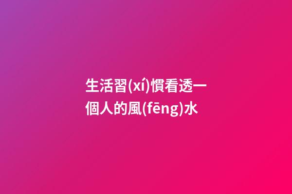 生活習(xí)慣看透一個人的風(fēng)水