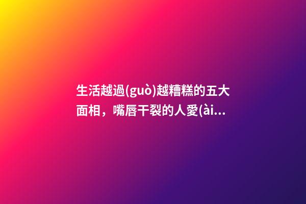 生活越過(guò)越糟糕的五大面相，嘴唇干裂的人愛(ài)比較