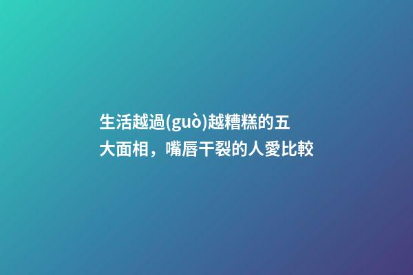 生活越過(guò)越糟糕的五大面相，嘴唇干裂的人愛比較