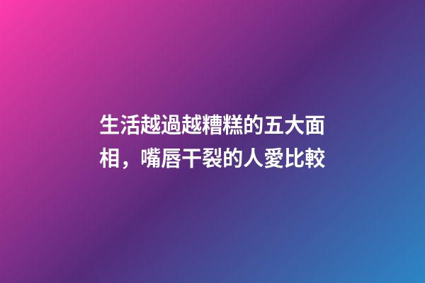 生活越過越糟糕的五大面相，嘴唇干裂的人愛比較