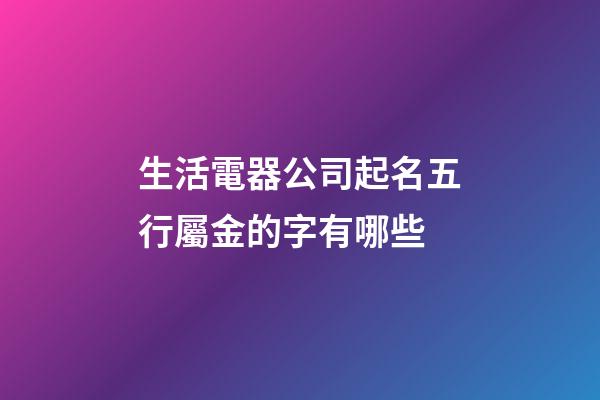 生活電器公司起名五行屬金的字有哪些-第1張-公司起名-玄機派