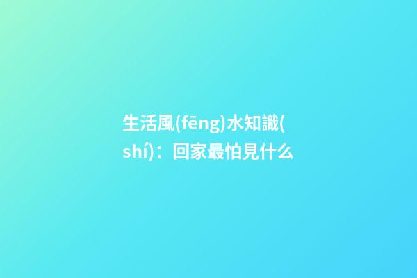 生活風(fēng)水知識(shí)：回家最怕見什么