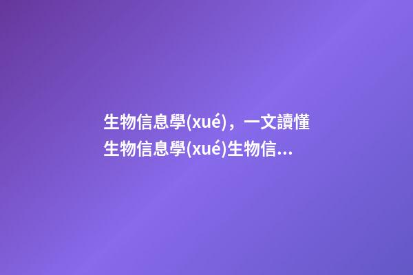 生物信息學(xué)，一文讀懂生物信息學(xué)生物信息分析全景介紹