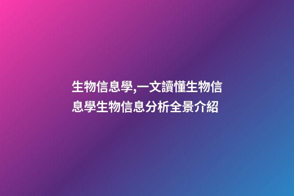 生物信息學,一文讀懂生物信息學生物信息分析全景介紹-第1張-觀點-玄機派