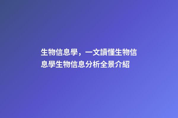 生物信息學，一文讀懂生物信息學生物信息分析全景介紹-第1張-觀點-玄機派