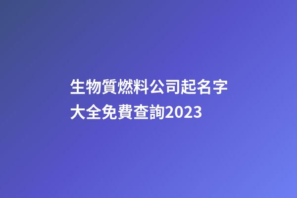 生物質燃料公司起名字大全免費查詢2023-第1張-公司起名-玄機派