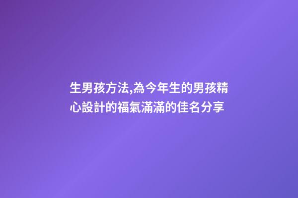 生男孩方法,為今年生的男孩精心設計的福氣滿滿的佳名分享-第1張-觀點-玄機派