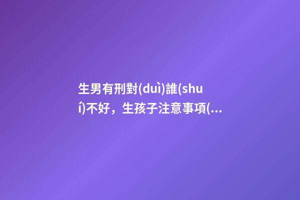 生男有刑對(duì)誰(shuí)不好，生孩子注意事項(xiàng)