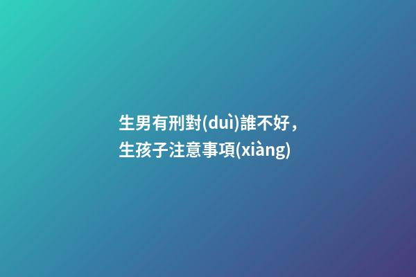 生男有刑對(duì)誰不好，生孩子注意事項(xiàng)