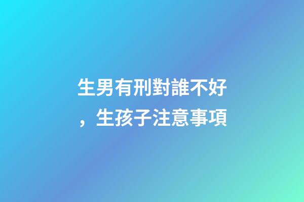 生男有刑對誰不好，生孩子注意事項