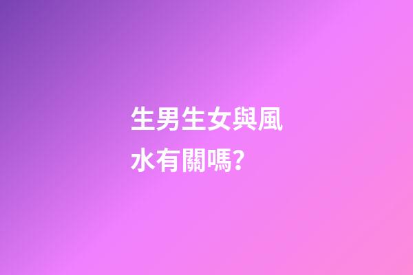 生男生女與風水有關嗎？