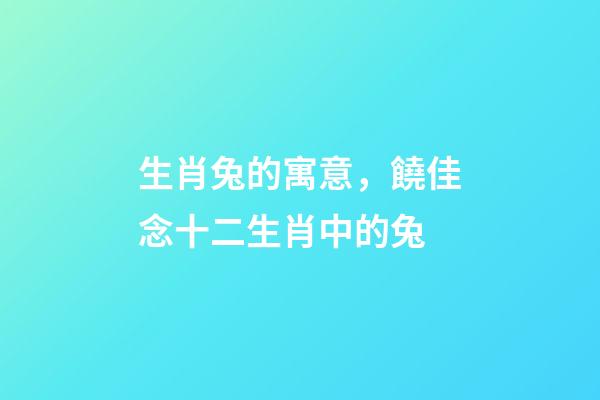 生肖兔的寓意，饒佳念十二生肖中的兔-第1張-觀點-玄機派