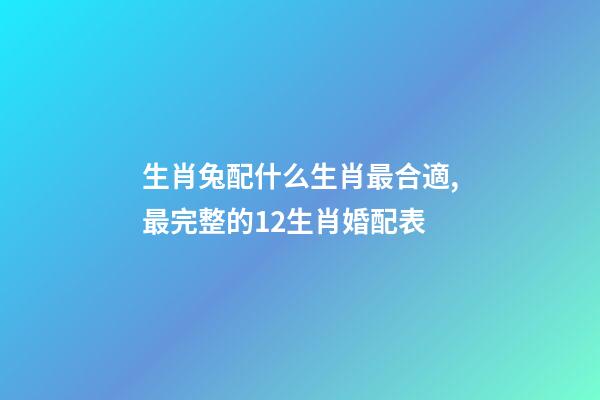 生肖兔配什么生肖最合適,最完整的12生肖婚配表-第1張-觀點-玄機派