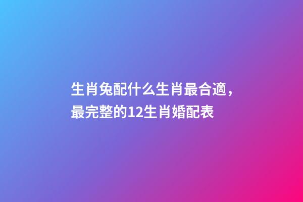 生肖兔配什么生肖最合適，最完整的12生肖婚配表-第1張-觀點-玄機派