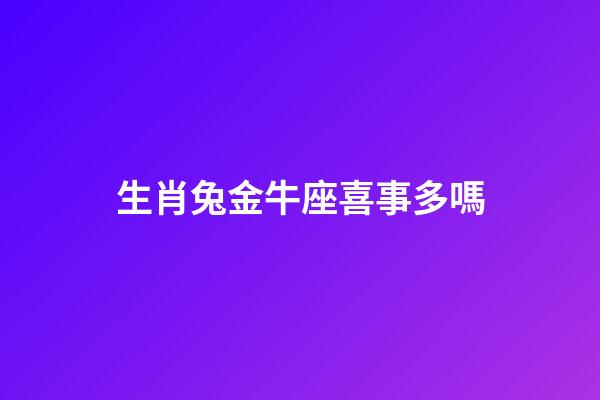生肖兔金牛座喜事多嗎-第1張-星座運勢-玄機派