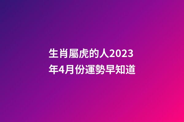 生肖屬虎的人2023年4月份運勢早知道