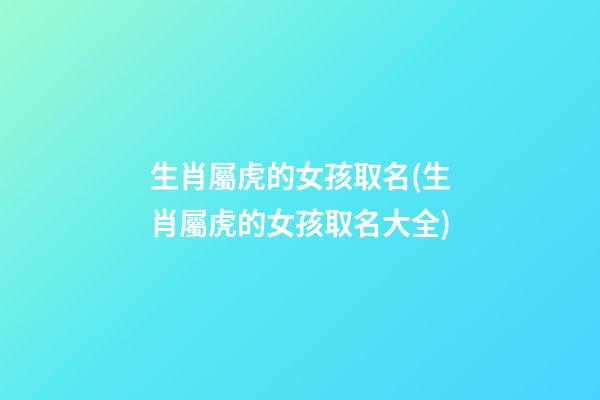 生肖屬虎的女孩取名(生肖屬虎的女孩取名大全)