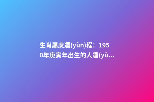 生肖屬虎運(yùn)程：1950年庚寅年出生的人運(yùn)勢(shì)大解析