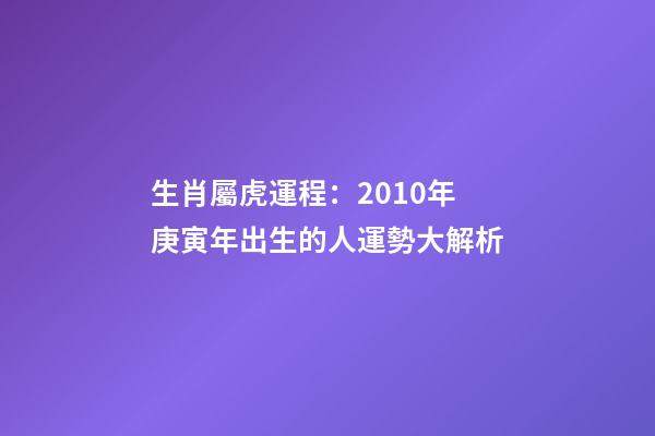 生肖屬虎運程：2010年庚寅年出生的人運勢大解析