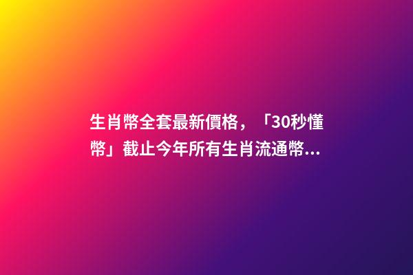 生肖幣全套最新價格，「30秒懂幣」截止今年所有生肖流通幣及最新價格!你收齊了嗎-第1張-觀點-玄機派