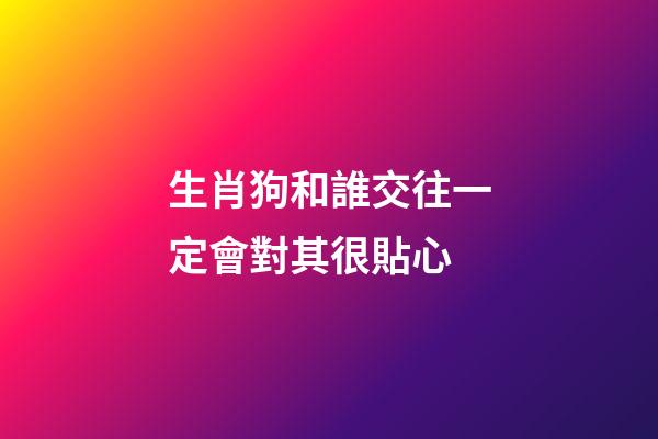 生肖狗和誰交往一定會對其很貼心
