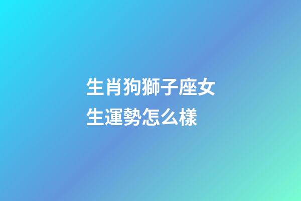 生肖狗獅子座女生運勢怎么樣-第1張-星座運勢-玄機派