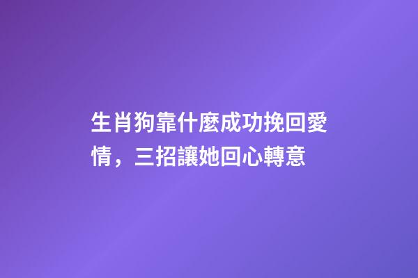 生肖狗靠什麼成功挽回愛情，三招讓她回心轉意
