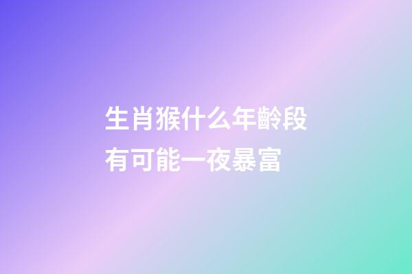 生肖猴什么年齡段有可能一夜暴富
