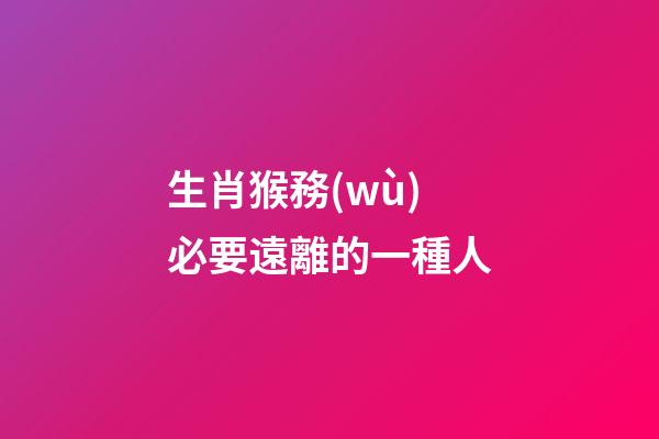 生肖猴務(wù)必要遠離的一種人