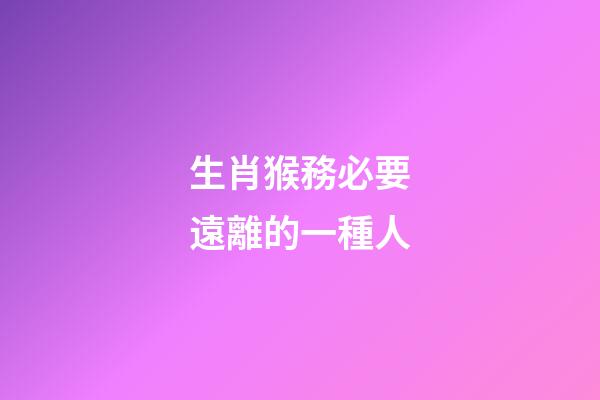 生肖猴務必要遠離的一種人
