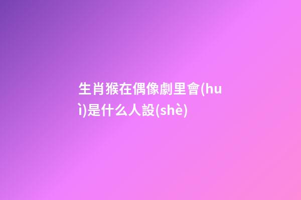 生肖猴在偶像劇里會(huì)是什么人設(shè)