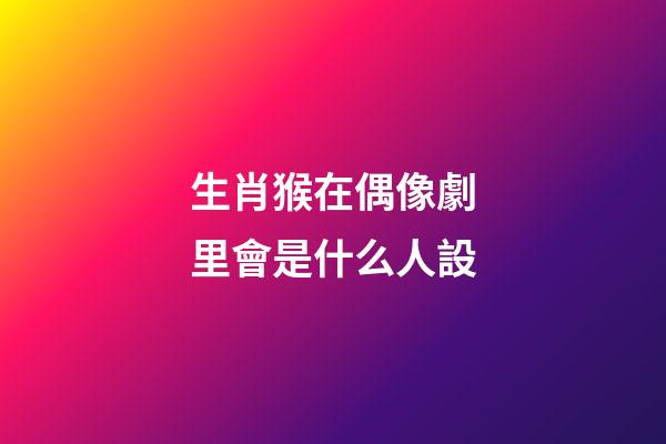 生肖猴在偶像劇里會是什么人設