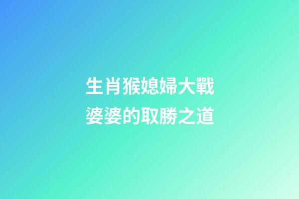 生肖猴媳婦大戰婆婆的取勝之道