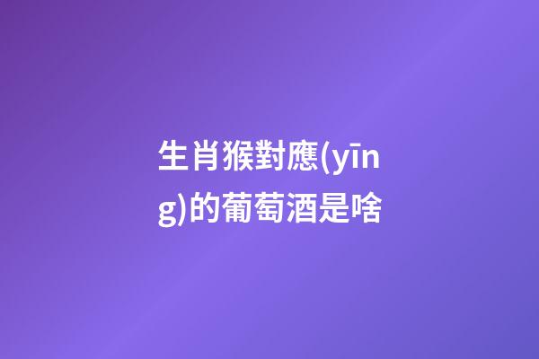 生肖猴對應(yīng)的葡萄酒是啥