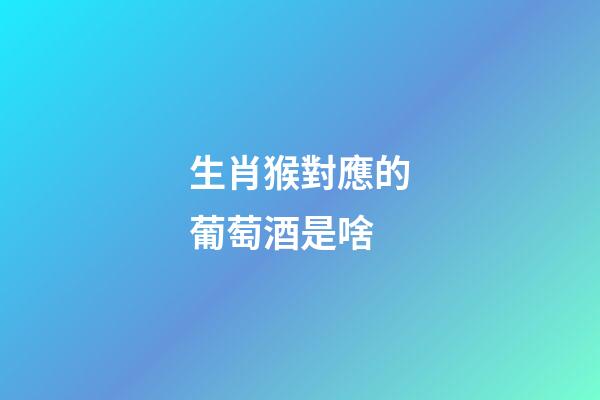 生肖猴對應的葡萄酒是啥