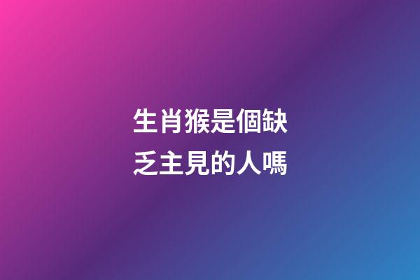 生肖猴是個缺乏主見的人嗎
