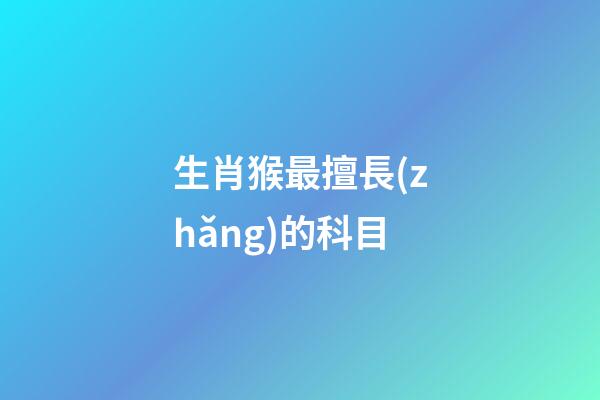 生肖猴最擅長(zhǎng)的科目