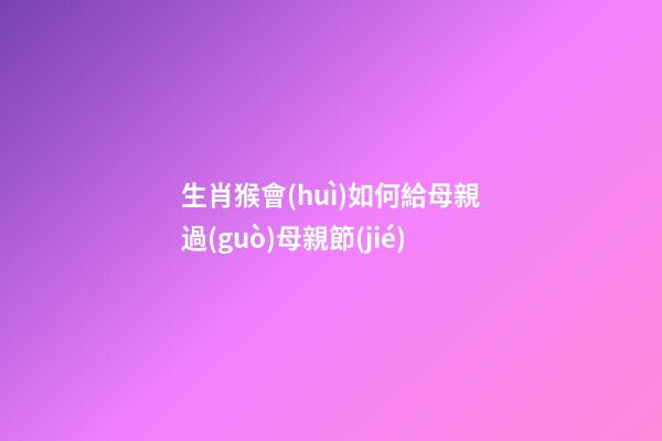 生肖猴會(huì)如何給母親過(guò)母親節(jié)
