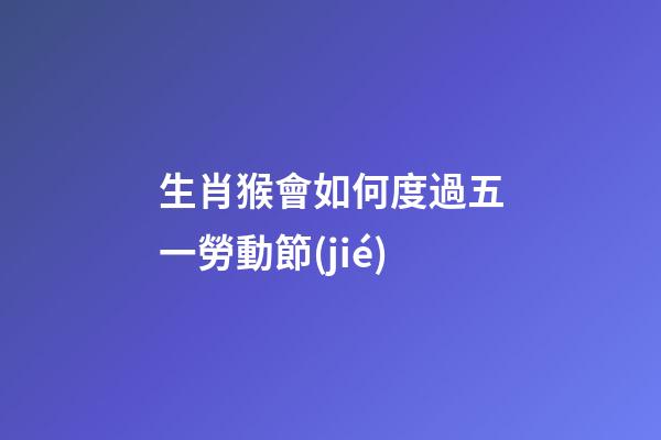 生肖猴會如何度過五一勞動節(jié)