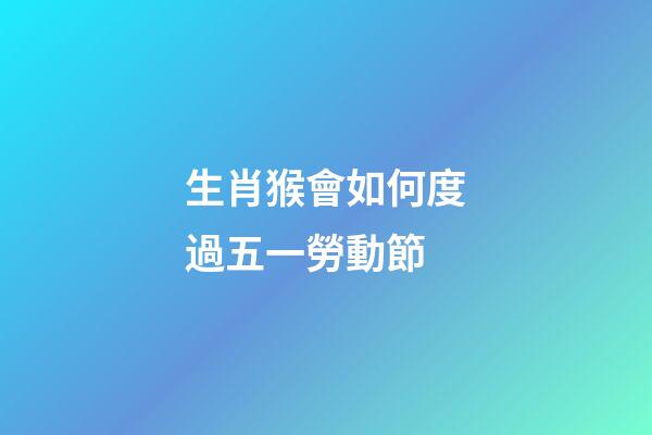 生肖猴會如何度過五一勞動節