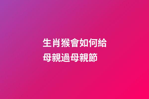 生肖猴會如何給母親過母親節